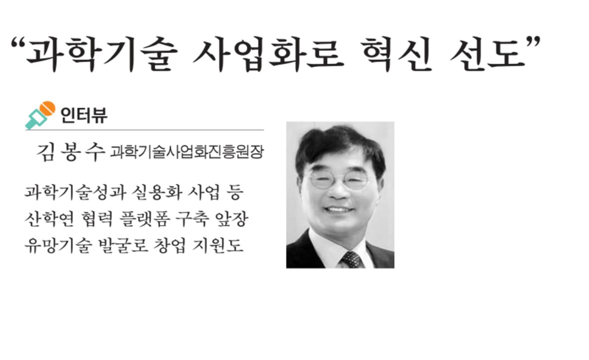 과학기술 사업화로 혁신 선도 인터뷰내용 김봉수 과학기술사업화진흥원장 과학기술성과 실용화 사업 등 산학연 협력 플랫폼 구축 앞장 유망기술 발굴로 창업 지원도